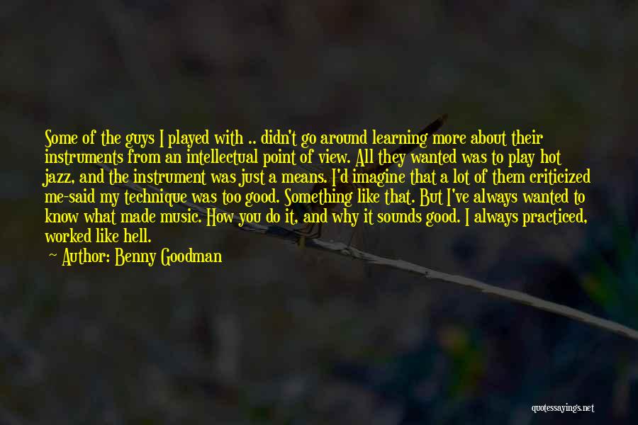 Benny Goodman Quotes: Some Of The Guys I Played With .. Didn't Go Around Learning More About Their Instruments From An Intellectual Point