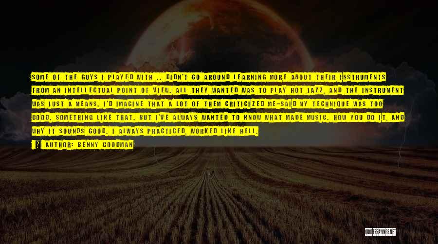 Benny Goodman Quotes: Some Of The Guys I Played With .. Didn't Go Around Learning More About Their Instruments From An Intellectual Point