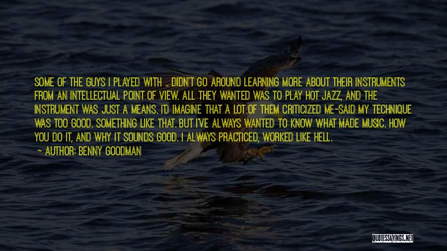 Benny Goodman Quotes: Some Of The Guys I Played With .. Didn't Go Around Learning More About Their Instruments From An Intellectual Point