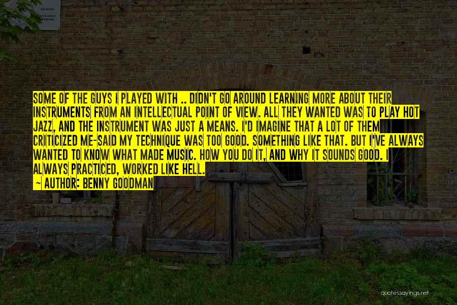 Benny Goodman Quotes: Some Of The Guys I Played With .. Didn't Go Around Learning More About Their Instruments From An Intellectual Point