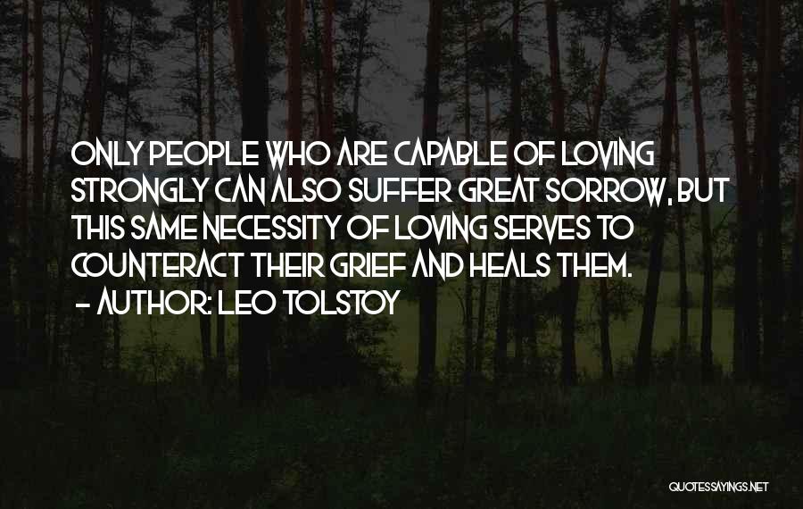 Leo Tolstoy Quotes: Only People Who Are Capable Of Loving Strongly Can Also Suffer Great Sorrow, But This Same Necessity Of Loving Serves