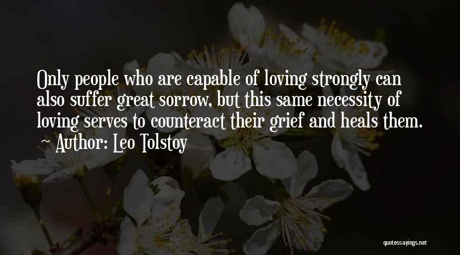 Leo Tolstoy Quotes: Only People Who Are Capable Of Loving Strongly Can Also Suffer Great Sorrow, But This Same Necessity Of Loving Serves