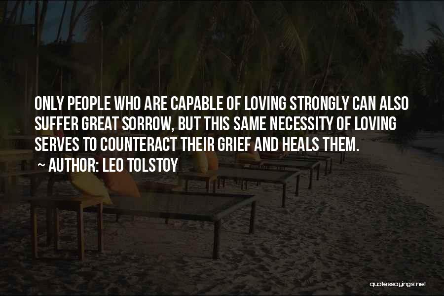 Leo Tolstoy Quotes: Only People Who Are Capable Of Loving Strongly Can Also Suffer Great Sorrow, But This Same Necessity Of Loving Serves