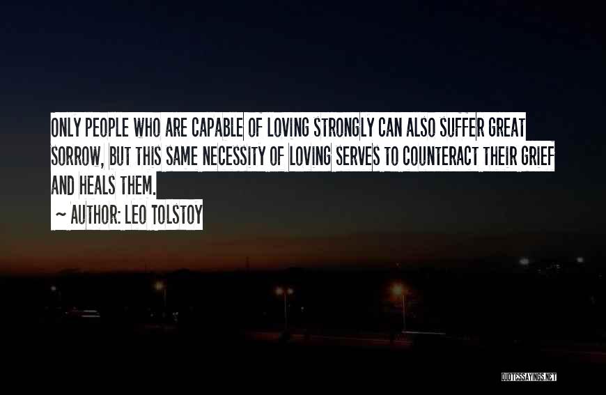 Leo Tolstoy Quotes: Only People Who Are Capable Of Loving Strongly Can Also Suffer Great Sorrow, But This Same Necessity Of Loving Serves