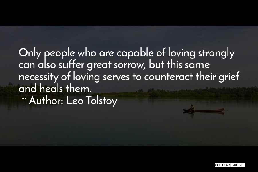 Leo Tolstoy Quotes: Only People Who Are Capable Of Loving Strongly Can Also Suffer Great Sorrow, But This Same Necessity Of Loving Serves