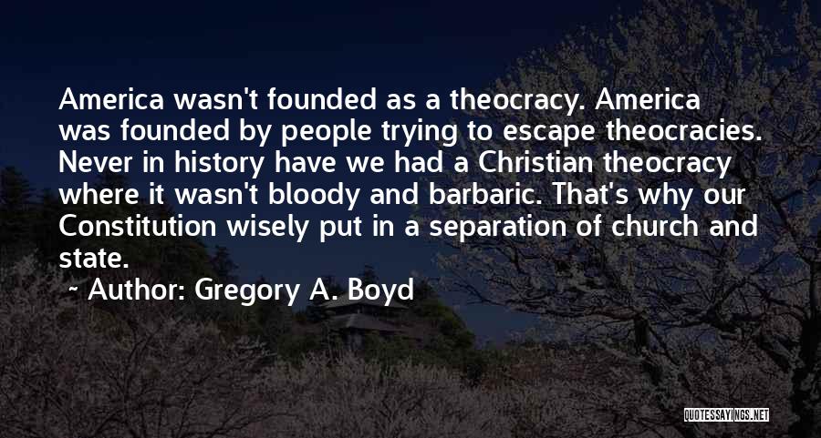 Gregory A. Boyd Quotes: America Wasn't Founded As A Theocracy. America Was Founded By People Trying To Escape Theocracies. Never In History Have We