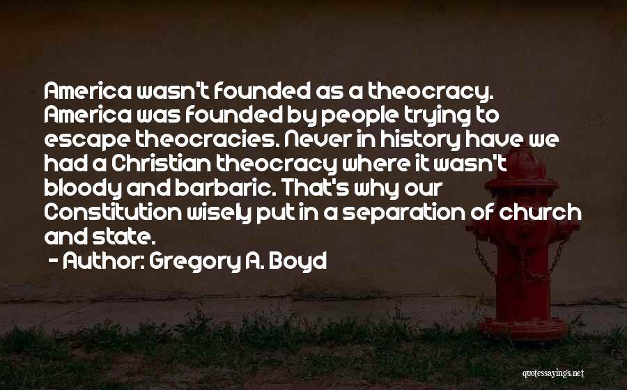 Gregory A. Boyd Quotes: America Wasn't Founded As A Theocracy. America Was Founded By People Trying To Escape Theocracies. Never In History Have We
