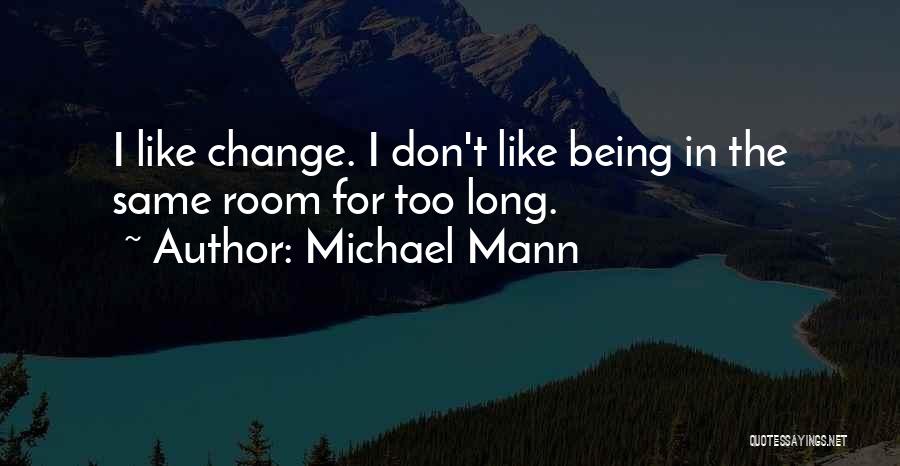 Michael Mann Quotes: I Like Change. I Don't Like Being In The Same Room For Too Long.