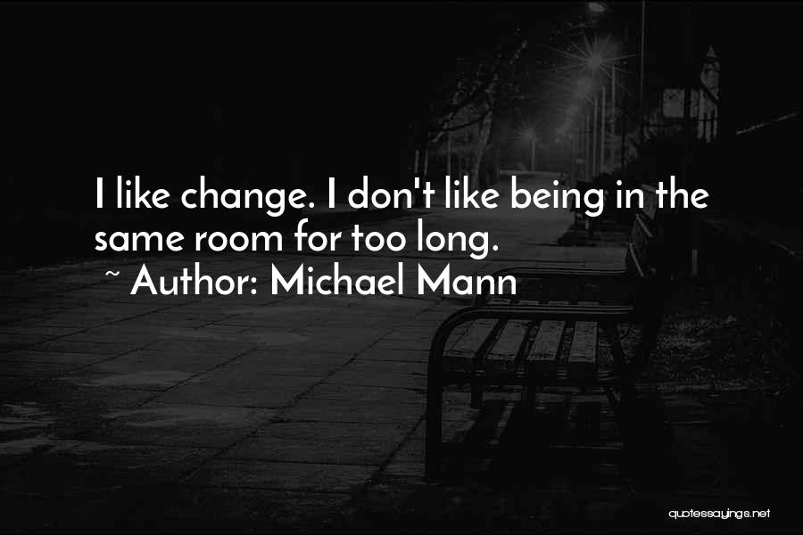 Michael Mann Quotes: I Like Change. I Don't Like Being In The Same Room For Too Long.