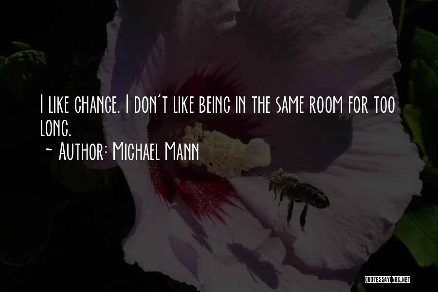 Michael Mann Quotes: I Like Change. I Don't Like Being In The Same Room For Too Long.