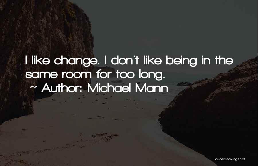 Michael Mann Quotes: I Like Change. I Don't Like Being In The Same Room For Too Long.