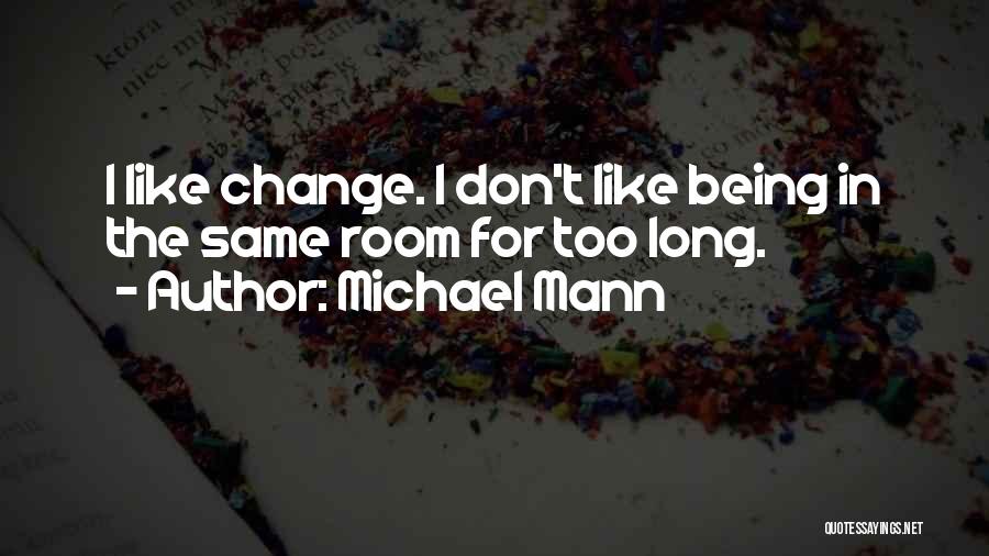 Michael Mann Quotes: I Like Change. I Don't Like Being In The Same Room For Too Long.