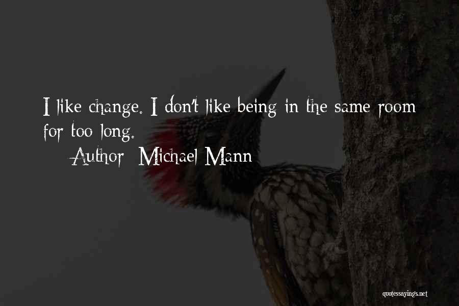 Michael Mann Quotes: I Like Change. I Don't Like Being In The Same Room For Too Long.