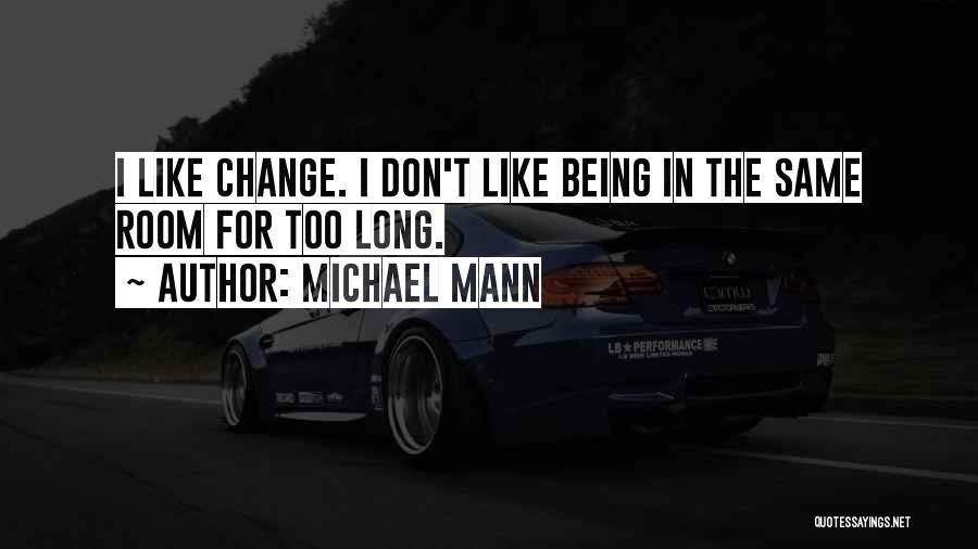 Michael Mann Quotes: I Like Change. I Don't Like Being In The Same Room For Too Long.