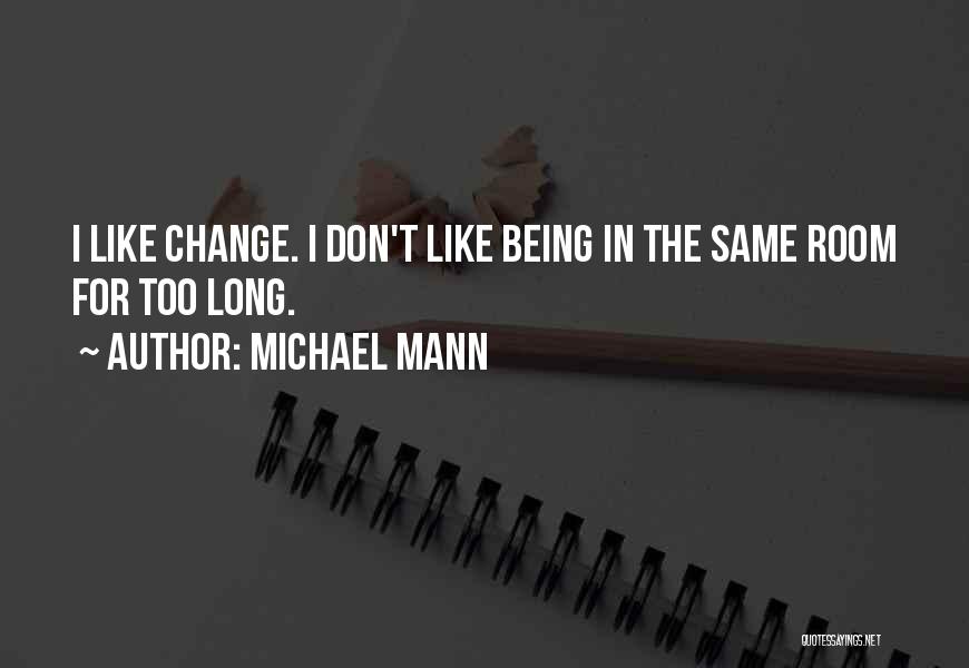 Michael Mann Quotes: I Like Change. I Don't Like Being In The Same Room For Too Long.