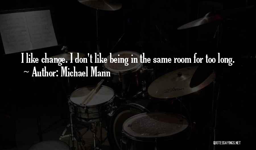 Michael Mann Quotes: I Like Change. I Don't Like Being In The Same Room For Too Long.