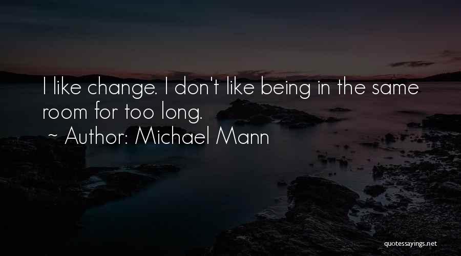 Michael Mann Quotes: I Like Change. I Don't Like Being In The Same Room For Too Long.