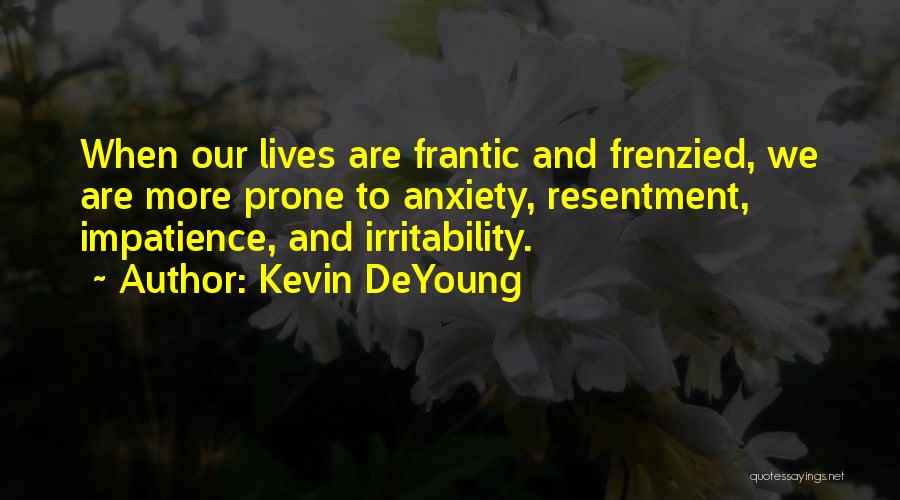 Kevin DeYoung Quotes: When Our Lives Are Frantic And Frenzied, We Are More Prone To Anxiety, Resentment, Impatience, And Irritability.