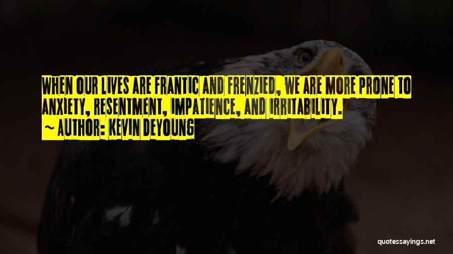 Kevin DeYoung Quotes: When Our Lives Are Frantic And Frenzied, We Are More Prone To Anxiety, Resentment, Impatience, And Irritability.