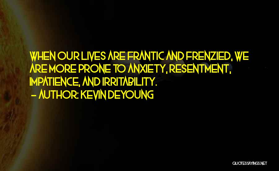Kevin DeYoung Quotes: When Our Lives Are Frantic And Frenzied, We Are More Prone To Anxiety, Resentment, Impatience, And Irritability.