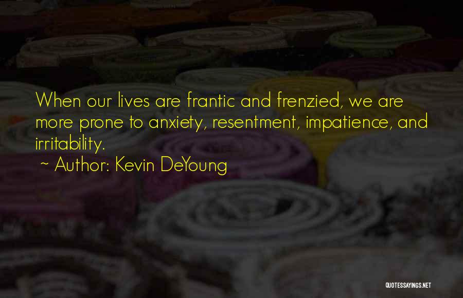 Kevin DeYoung Quotes: When Our Lives Are Frantic And Frenzied, We Are More Prone To Anxiety, Resentment, Impatience, And Irritability.