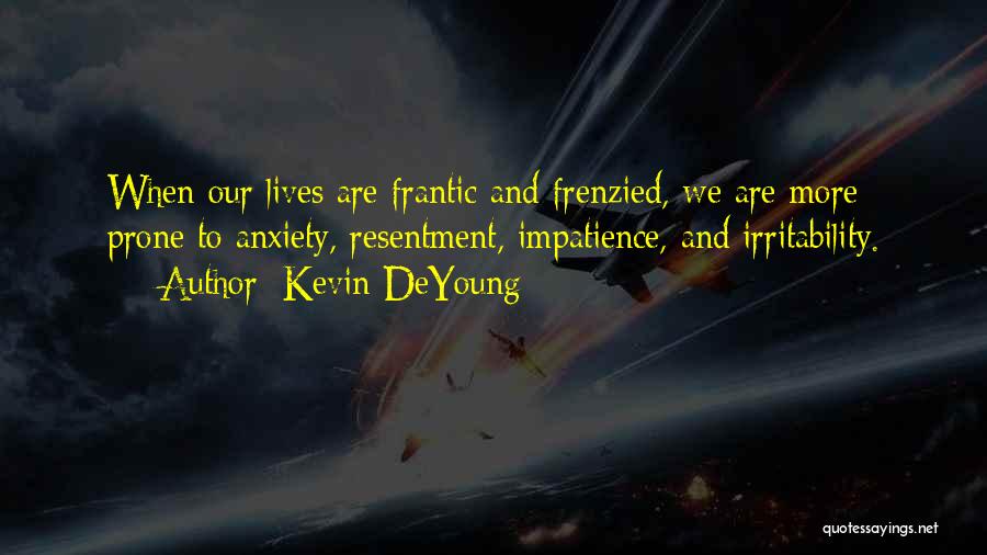 Kevin DeYoung Quotes: When Our Lives Are Frantic And Frenzied, We Are More Prone To Anxiety, Resentment, Impatience, And Irritability.