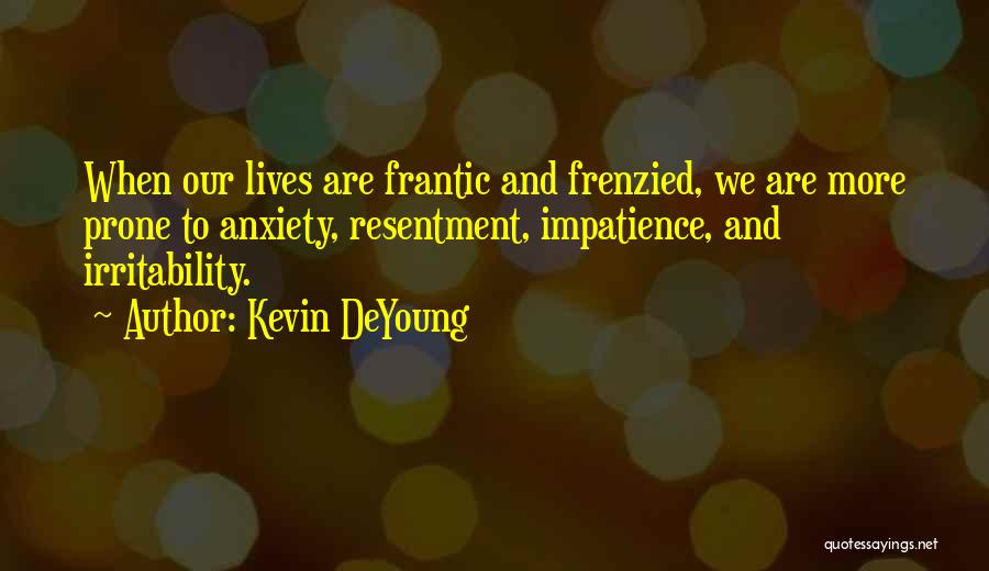 Kevin DeYoung Quotes: When Our Lives Are Frantic And Frenzied, We Are More Prone To Anxiety, Resentment, Impatience, And Irritability.