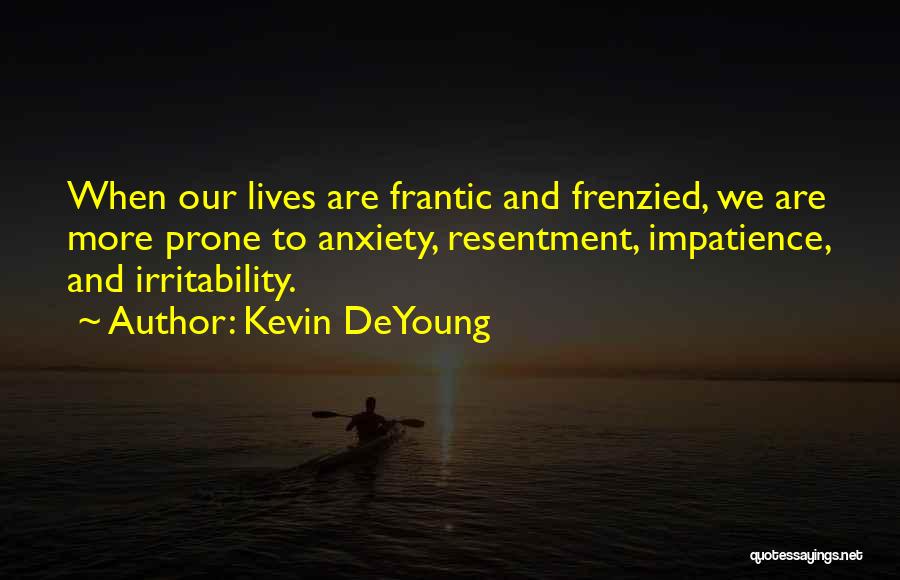 Kevin DeYoung Quotes: When Our Lives Are Frantic And Frenzied, We Are More Prone To Anxiety, Resentment, Impatience, And Irritability.