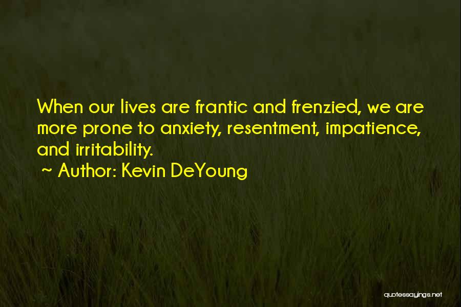 Kevin DeYoung Quotes: When Our Lives Are Frantic And Frenzied, We Are More Prone To Anxiety, Resentment, Impatience, And Irritability.