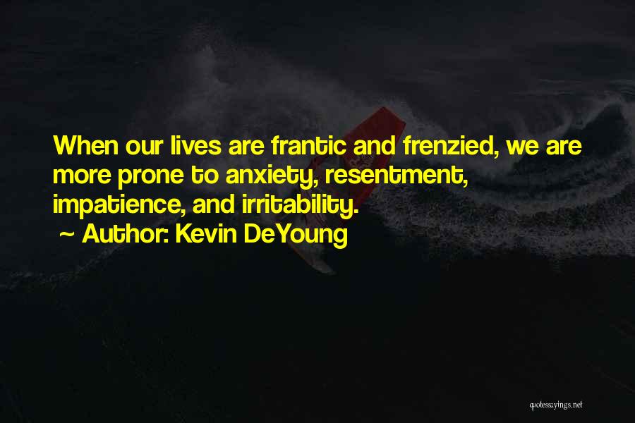 Kevin DeYoung Quotes: When Our Lives Are Frantic And Frenzied, We Are More Prone To Anxiety, Resentment, Impatience, And Irritability.