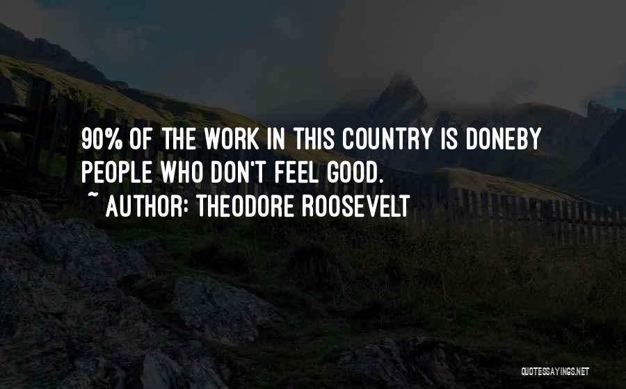 Theodore Roosevelt Quotes: 90% Of The Work In This Country Is Doneby People Who Don't Feel Good.