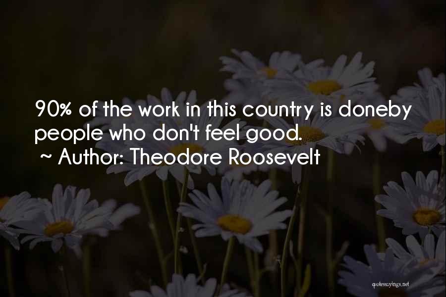 Theodore Roosevelt Quotes: 90% Of The Work In This Country Is Doneby People Who Don't Feel Good.