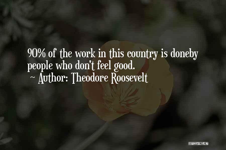 Theodore Roosevelt Quotes: 90% Of The Work In This Country Is Doneby People Who Don't Feel Good.
