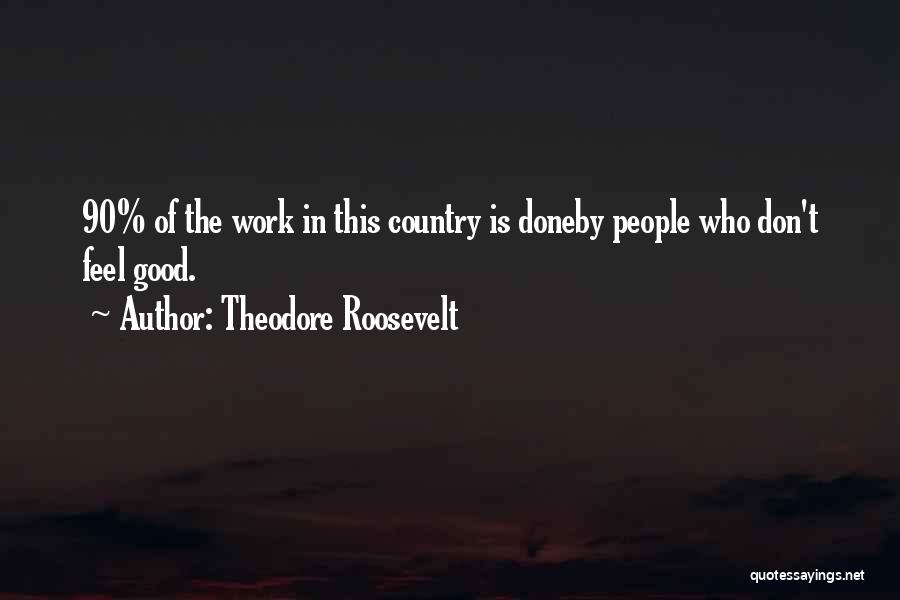 Theodore Roosevelt Quotes: 90% Of The Work In This Country Is Doneby People Who Don't Feel Good.