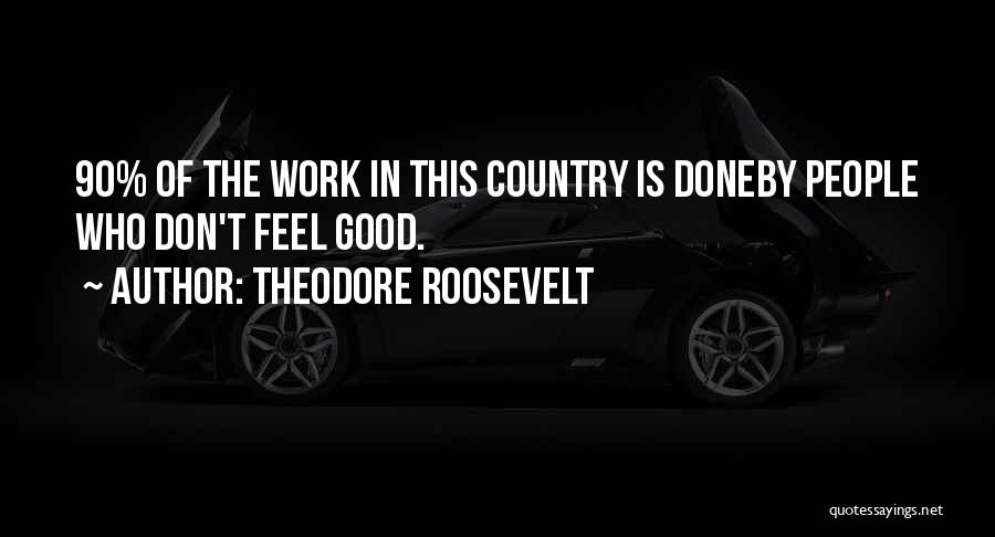 Theodore Roosevelt Quotes: 90% Of The Work In This Country Is Doneby People Who Don't Feel Good.