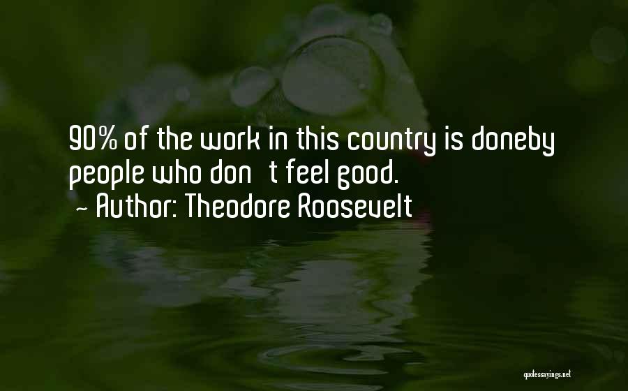 Theodore Roosevelt Quotes: 90% Of The Work In This Country Is Doneby People Who Don't Feel Good.