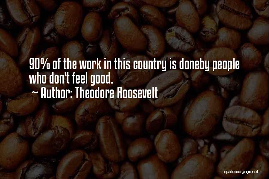 Theodore Roosevelt Quotes: 90% Of The Work In This Country Is Doneby People Who Don't Feel Good.