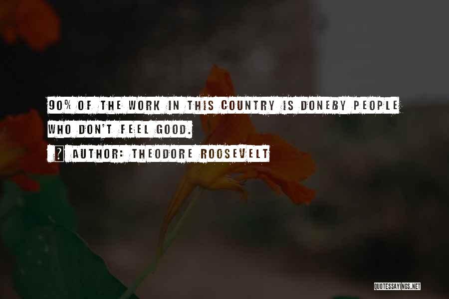 Theodore Roosevelt Quotes: 90% Of The Work In This Country Is Doneby People Who Don't Feel Good.