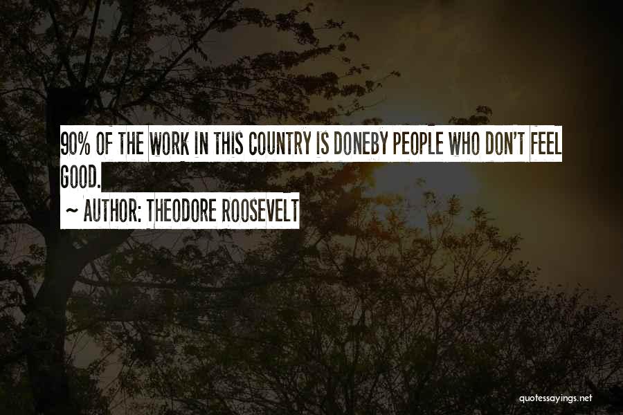 Theodore Roosevelt Quotes: 90% Of The Work In This Country Is Doneby People Who Don't Feel Good.