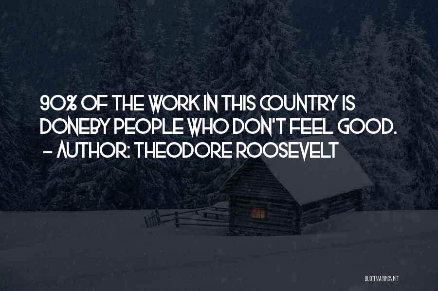 Theodore Roosevelt Quotes: 90% Of The Work In This Country Is Doneby People Who Don't Feel Good.