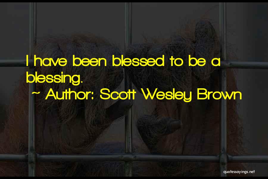 Scott Wesley Brown Quotes: I Have Been Blessed To Be A Blessing.