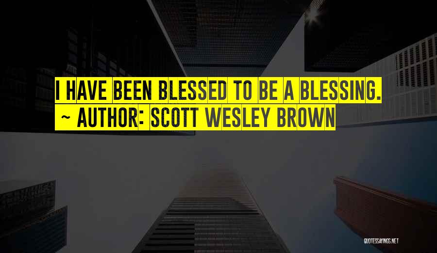 Scott Wesley Brown Quotes: I Have Been Blessed To Be A Blessing.