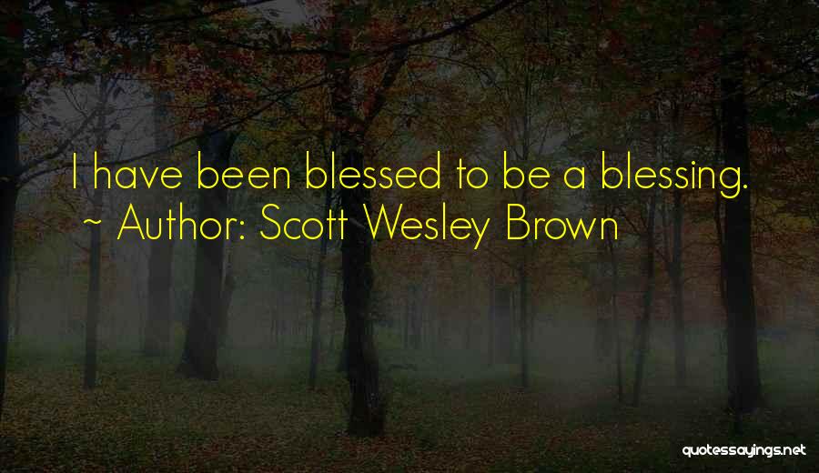Scott Wesley Brown Quotes: I Have Been Blessed To Be A Blessing.