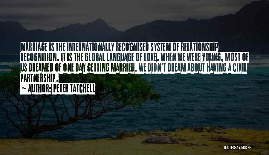 Peter Tatchell Quotes: Marriage Is The Internationally Recognised System Of Relationship Recognition. It Is The Global Language Of Love. When We Were Young,