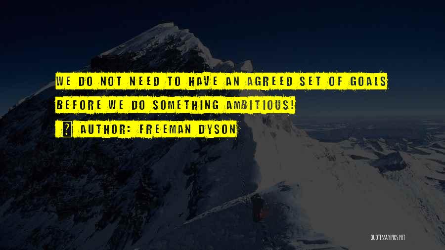 Freeman Dyson Quotes: We Do Not Need To Have An Agreed Set Of Goals Before We Do Something Ambitious!