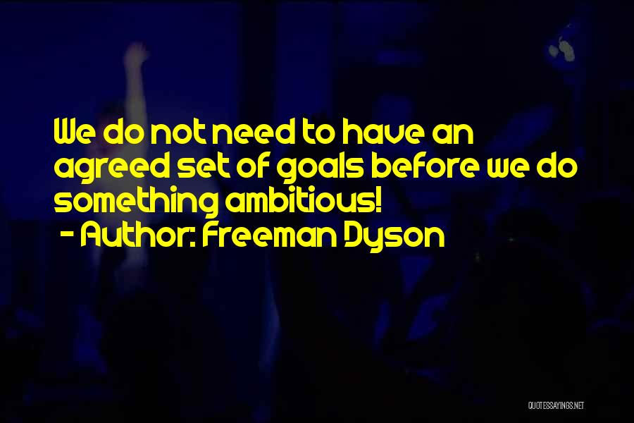 Freeman Dyson Quotes: We Do Not Need To Have An Agreed Set Of Goals Before We Do Something Ambitious!