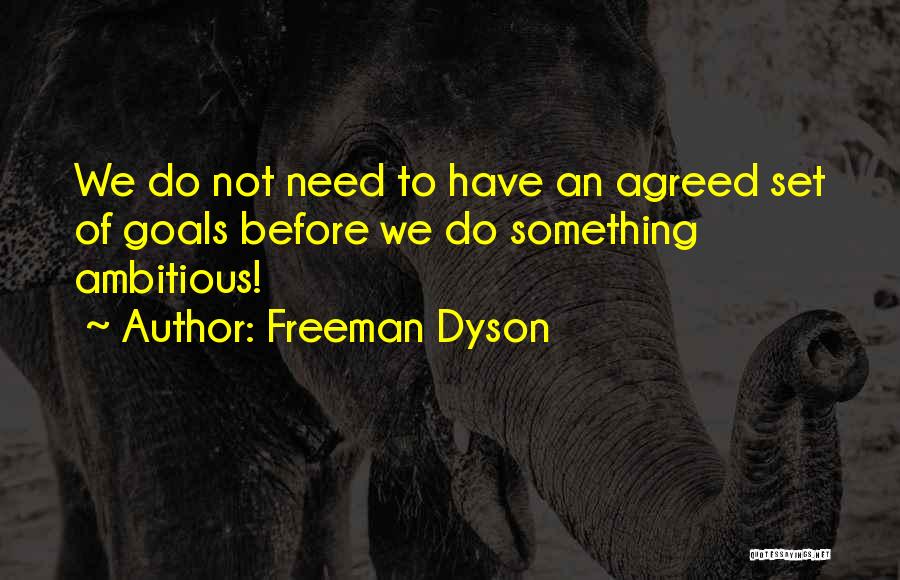 Freeman Dyson Quotes: We Do Not Need To Have An Agreed Set Of Goals Before We Do Something Ambitious!