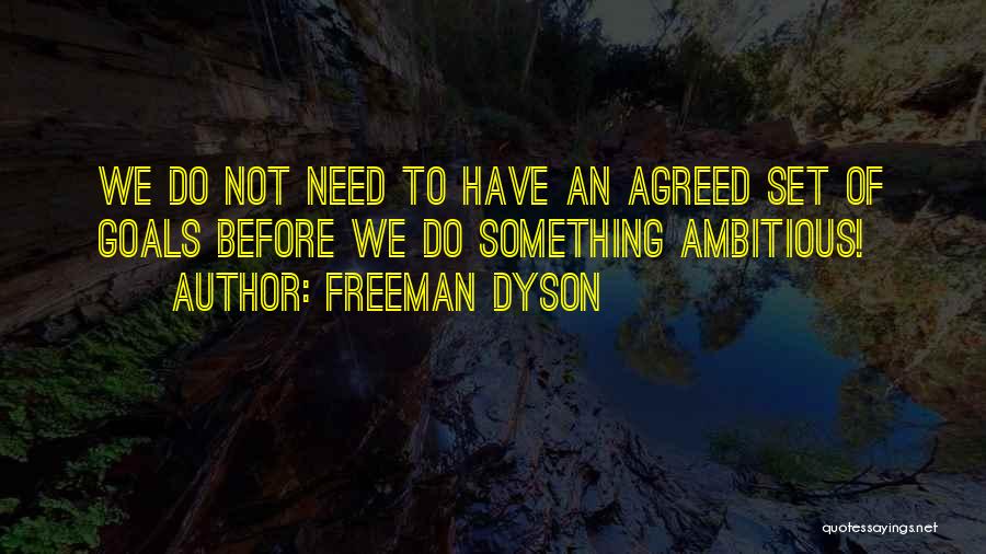 Freeman Dyson Quotes: We Do Not Need To Have An Agreed Set Of Goals Before We Do Something Ambitious!