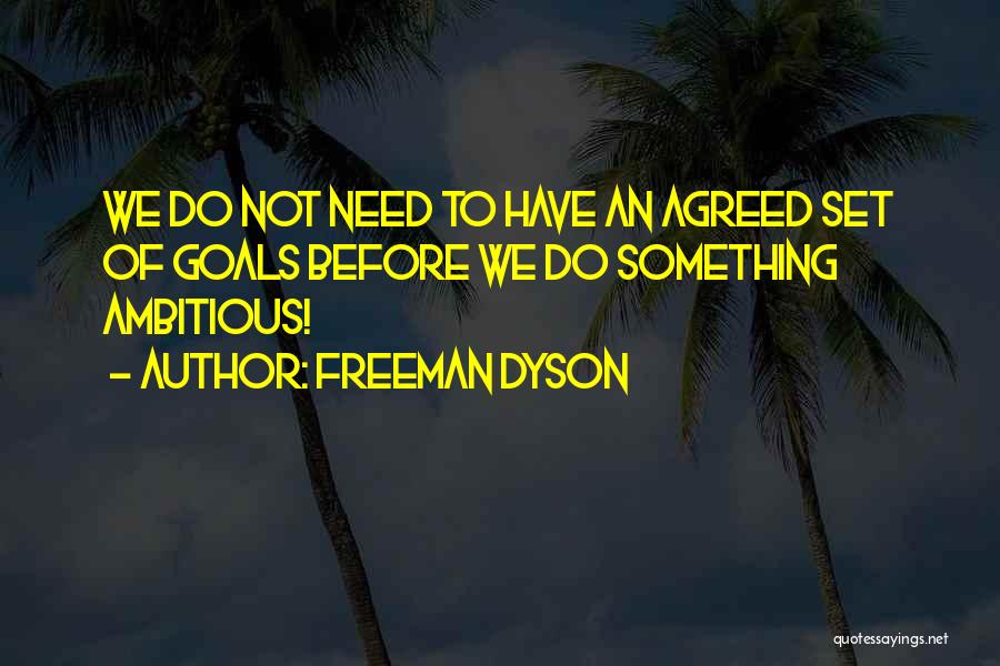 Freeman Dyson Quotes: We Do Not Need To Have An Agreed Set Of Goals Before We Do Something Ambitious!