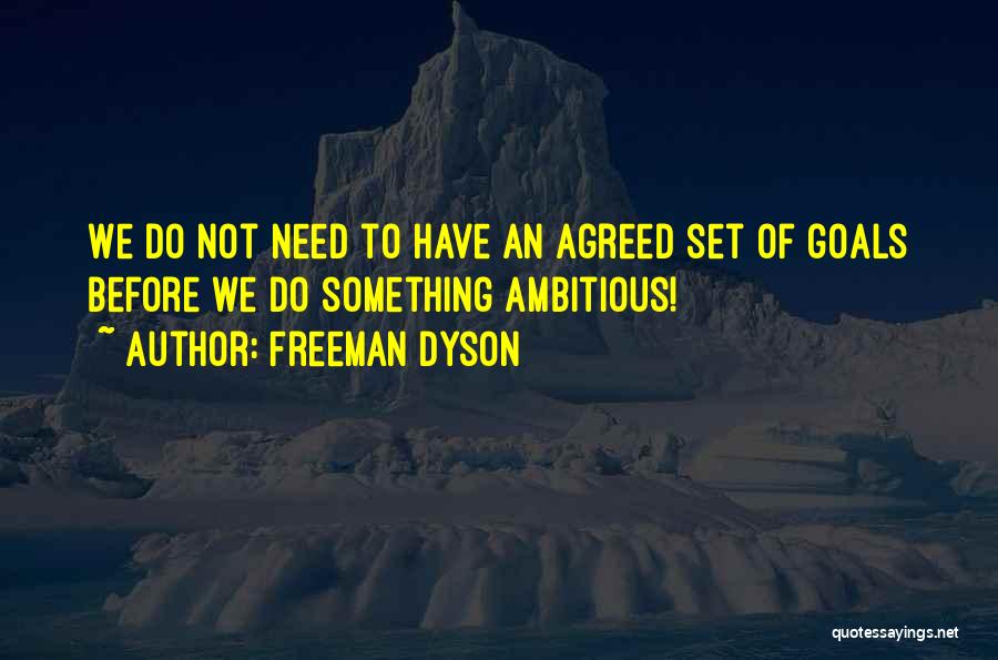 Freeman Dyson Quotes: We Do Not Need To Have An Agreed Set Of Goals Before We Do Something Ambitious!